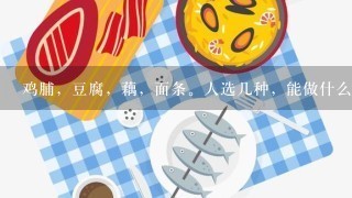 鸡脯，豆腐，藕，面条。人选几种，能做什么菜？