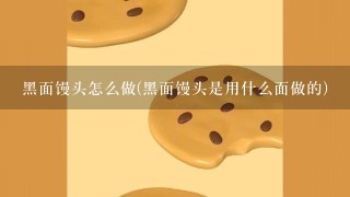 黑面馒头怎么做(黑面馒头是用什么面做的)