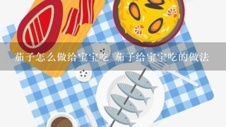 茄子怎么做给宝宝吃 茄子给宝宝吃的做法