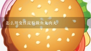 怎么用变性淀粉做鱼丸肉丸