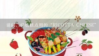 请问，烘焙糕点用的“RICOTTA CHEESE”是什么奶酪？中文名字和特性是什么呢？