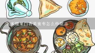 玉米腰果白杏果蜜枣怎么炒甜品