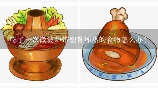 吃了1次微波炉带塑料加热的食物怎么办?