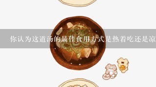 你认为这道汤的最佳食用方式是热着吃还是凉拌后食用呢？为什么？