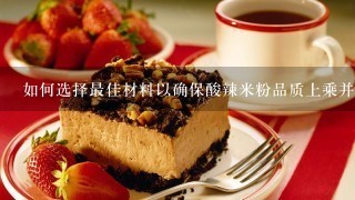 如何选择最佳材料以确保酸辣米粉品质上乘并味道持久