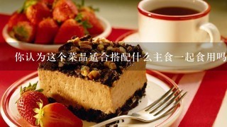 你认为这个菜品适合搭配什么主食一起食用吗？