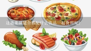 这道菜品适合搭配什么饮品一起食用呢？