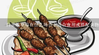 白芷炖草莓在什么场合下适合食用或搭配食物一起吃？