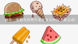 制作一张精美的照片需要多长时间才能完成？