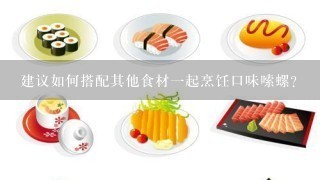 建议如何搭配其他食材一起烹饪口味嗦螺