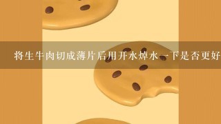 将生牛肉切成薄片后用开水焯水一下是否更好吃呢？