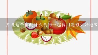 片儿适合搭配什么食物一起食用能够更好地吸收其中所含营养物质呢？