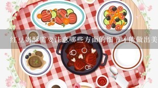 红豆奶酥需要注意哪些方面的细节才能做出美味佳品？