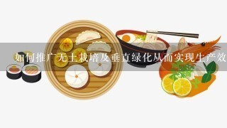 如何推广无土栽培及垂直绿化从而实现生产效率提升和环境友好型发展