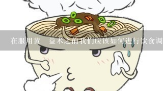 在服用黄�益术之前我们应该如何进行饮食调整或者注意些什么呢？