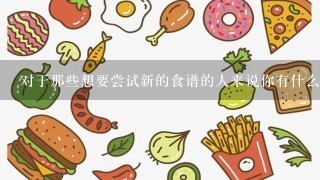 对于那些想要尝试新的食谱的人来说你有什么建议吗？