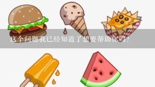 这个问题我已经知道了想要帮助你吗