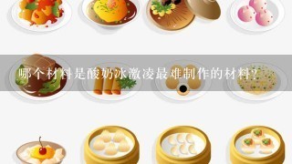 哪个材料是酸奶冰激凌最难制作的材料?